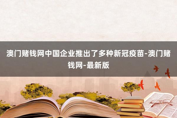 澳门赌钱网中国企业推出了多种新冠疫苗-澳门赌钱网-最新版