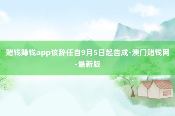 赌钱赚钱app该辞任自9月5日起告成-澳门赌钱网-最新版