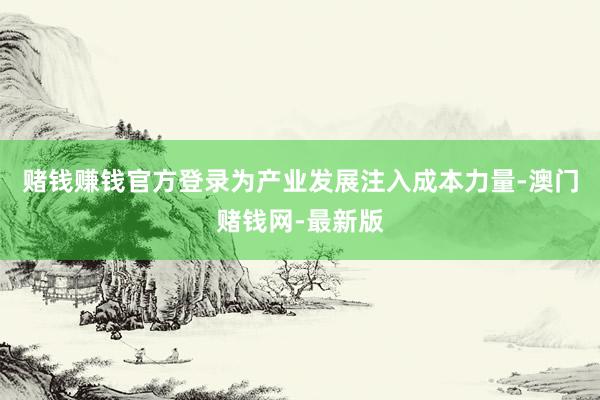 赌钱赚钱官方登录为产业发展注入成本力量-澳门赌钱网-最新版