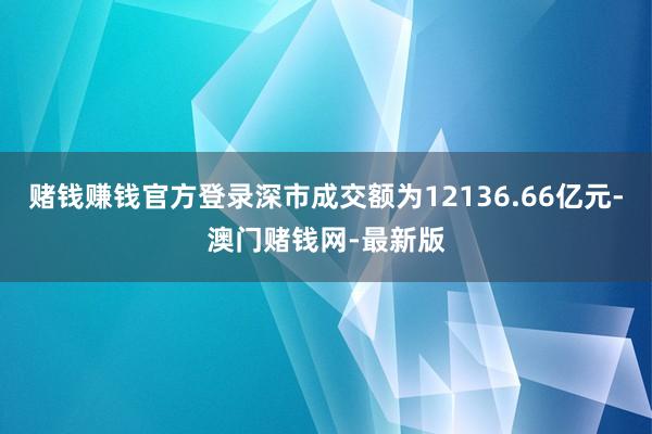 赌钱赚钱官方登录深市成交额为12136.66亿元-澳门赌钱网-最新版