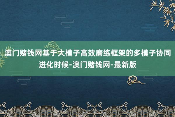 澳门赌钱网基于大模子高效磨练框架的多模子协同进化时候-澳门赌钱网-最新版