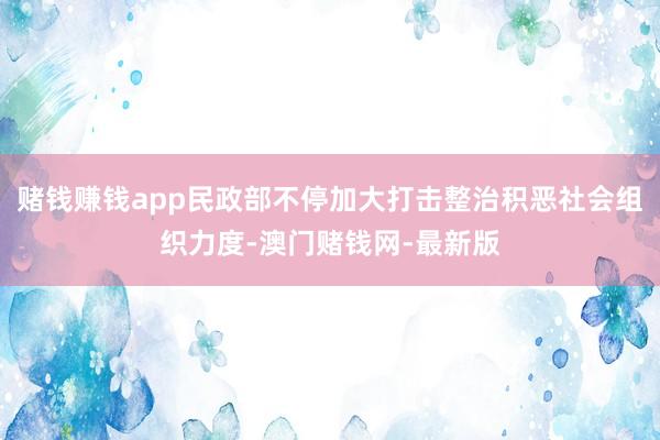 赌钱赚钱app民政部不停加大打击整治积恶社会组织力度-澳门赌钱网-最新版