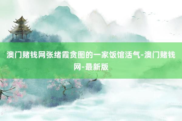 澳门赌钱网张绪霞贪图的一家饭馆活气-澳门赌钱网-最新版