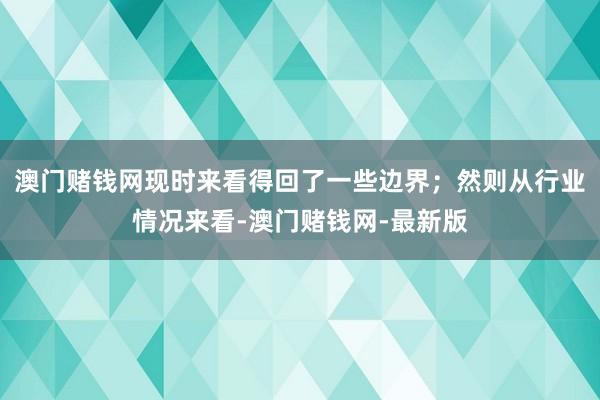 澳门赌钱网现时来看得回了一些边界；然则从行业情况来看-澳门赌钱网-最新版