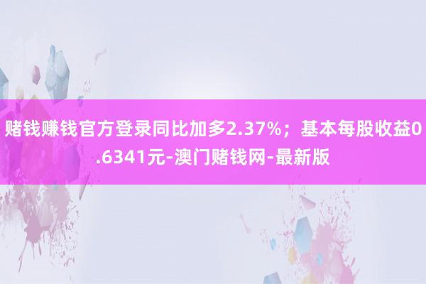 赌钱赚钱官方登录同比加多2.37%；基本每股收益0.6341元-澳门赌钱网-最新版