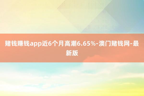 赌钱赚钱app近6个月高潮6.65%-澳门赌钱网-最新版