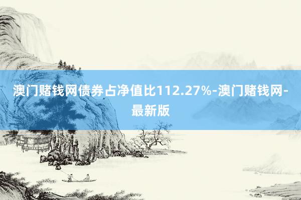 澳门赌钱网债券占净值比112.27%-澳门赌钱网-最新版