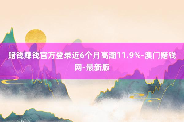 赌钱赚钱官方登录近6个月高潮11.9%-澳门赌钱网-最新版