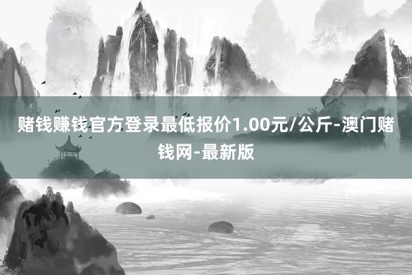 赌钱赚钱官方登录最低报价1.00元/公斤-澳门赌钱网-最新版