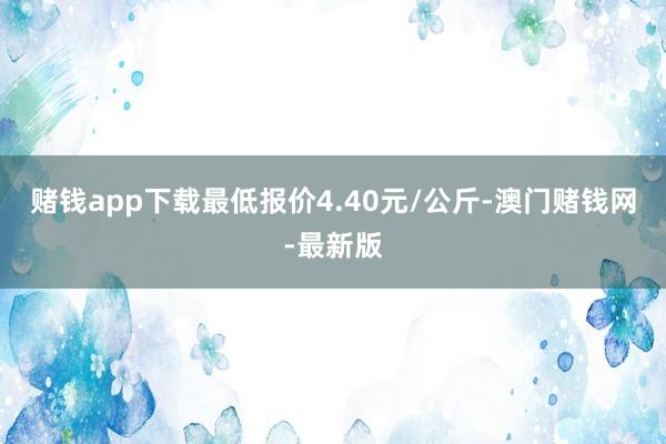 赌钱app下载最低报价4.40元/公斤-澳门赌钱网-最新版