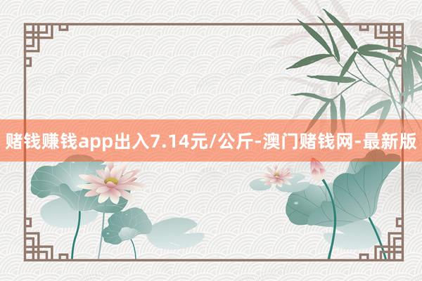 赌钱赚钱app出入7.14元/公斤-澳门赌钱网-最新版