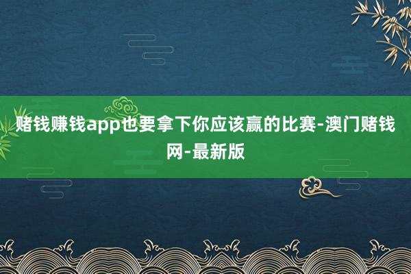 赌钱赚钱app也要拿下你应该赢的比赛-澳门赌钱网-最新版