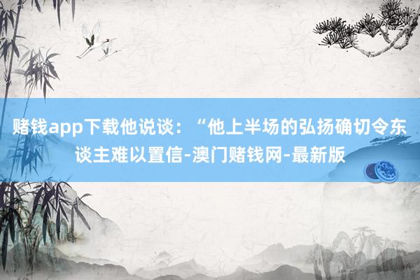 赌钱app下载他说谈：“他上半场的弘扬确切令东谈主难以置信-澳门赌钱网-最新版