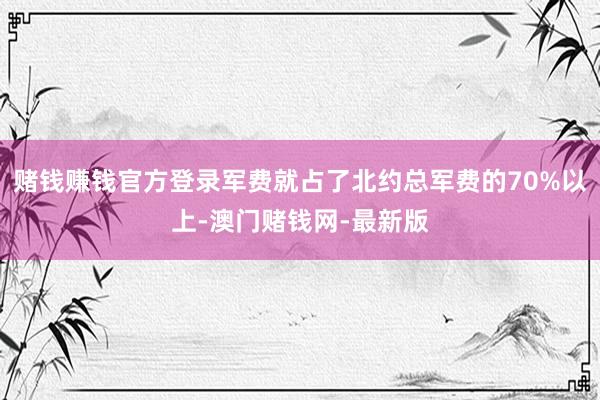 赌钱赚钱官方登录军费就占了北约总军费的70%以上-澳门赌钱网-最新版