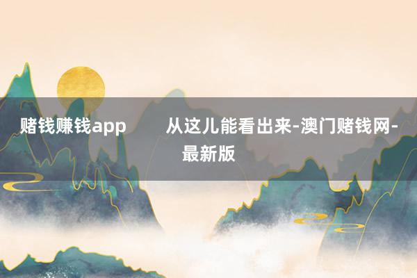 赌钱赚钱app        从这儿能看出来-澳门赌钱网-最新版