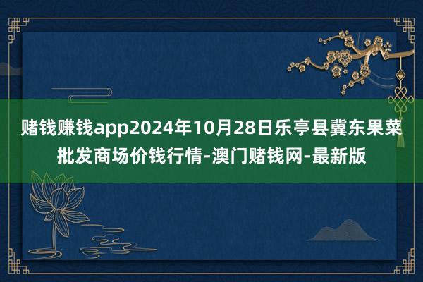 赌钱赚钱app2024年10月28日乐亭县冀东果菜批发商场价钱行情-澳门赌钱网-最新版