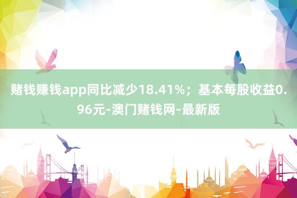 赌钱赚钱app同比减少18.41%；基本每股收益0.96元-澳门赌钱网-最新版