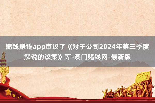 赌钱赚钱app审议了《对于公司2024年第三季度解说的议案》等-澳门赌钱网-最新版