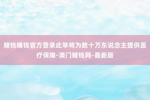 赌钱赚钱官方登录此举将为数十万东说念主提供医疗保障-澳门赌钱网-最新版