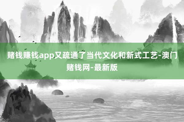 赌钱赚钱app又疏通了当代文化和新式工艺-澳门赌钱网-最新版