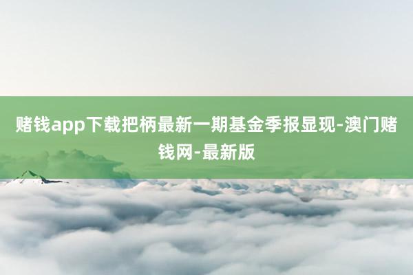 赌钱app下载把柄最新一期基金季报显现-澳门赌钱网-最新版