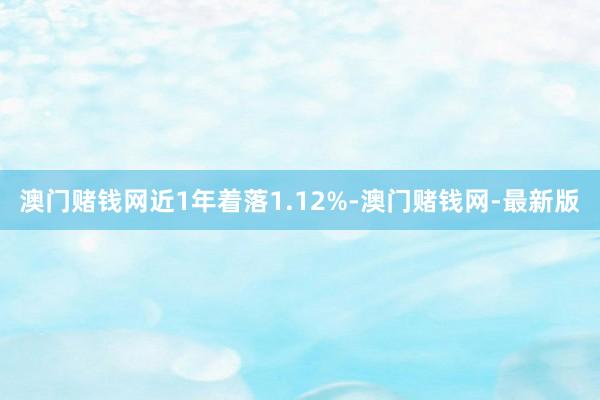 澳门赌钱网近1年着落1.12%-澳门赌钱网-最新版