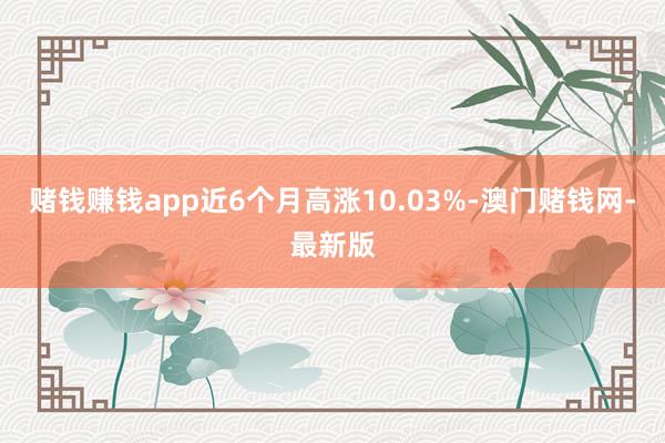 赌钱赚钱app近6个月高涨10.03%-澳门赌钱网-最新版