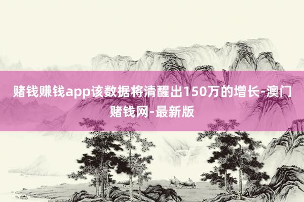 赌钱赚钱app该数据将清醒出150万的增长-澳门赌钱网-最新版