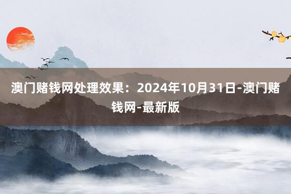 澳门赌钱网处理效果：2024年10月31日-澳门赌钱网-最新版