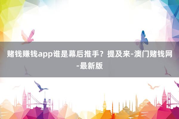 赌钱赚钱app谁是幕后推手？提及来-澳门赌钱网-最新版