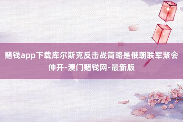 赌钱app下载库尔斯克反击战简略是俄朝联军聚会伸开-澳门赌钱网-最新版