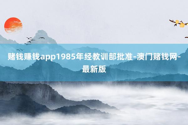 赌钱赚钱app1985年经教训部批准-澳门赌钱网-最新版