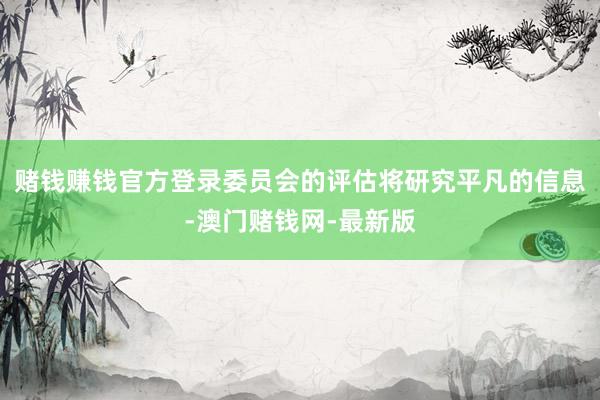 赌钱赚钱官方登录委员会的评估将研究平凡的信息-澳门赌钱网-最