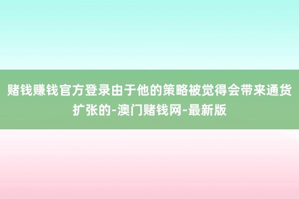 赌钱赚钱官方登录由于他的策略被觉得会带来通货扩张的-澳门赌钱网-最新版