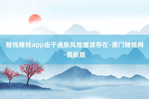 赌钱赚钱app由于通胀风险握续存在-澳门赌钱网-最新版