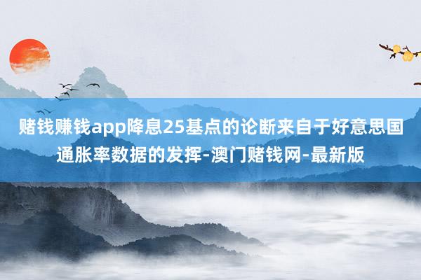 赌钱赚钱app降息25基点的论断来自于好意思国通胀率数据的发挥-澳门赌钱网-最新版