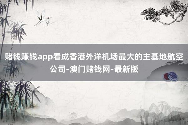 赌钱赚钱app看成香港外洋机场最大的主基地航空公司-澳门赌钱网-最新版