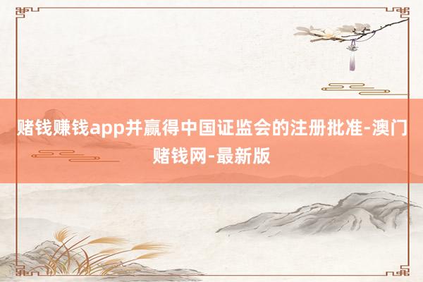 赌钱赚钱app并赢得中国证监会的注册批准-澳门赌钱网-最新版