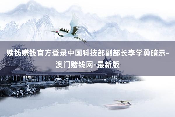 赌钱赚钱官方登录中国科技部副部长李学勇暗示-澳门赌钱网-最新