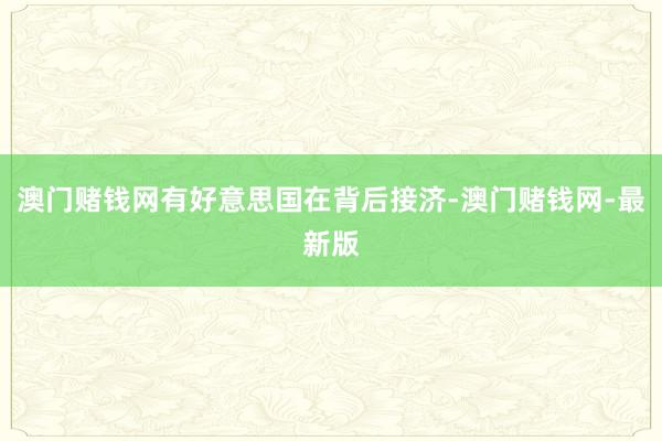 澳门赌钱网有好意思国在背后接济-澳门赌钱网-最新版