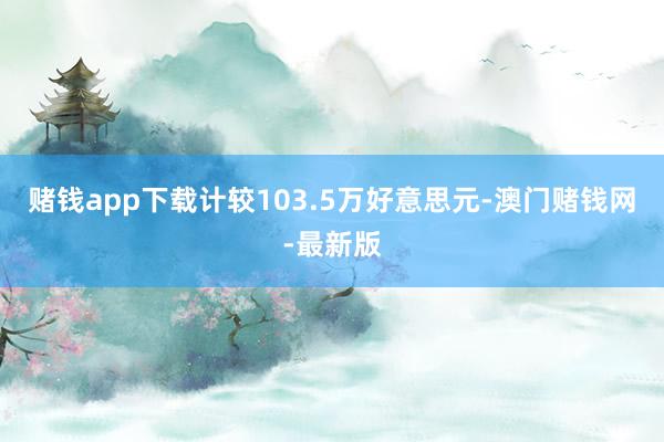 赌钱app下载计较103.5万好意思元-澳门赌钱网-最新版