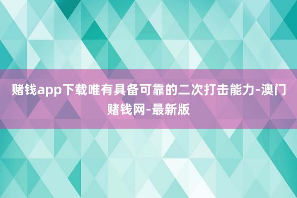 赌钱app下载唯有具备可靠的二次打击能力-澳门赌钱网-最新版