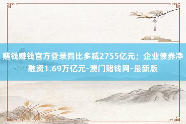 赌钱赚钱官方登录同比多减2755亿元；企业债券净融资1.69