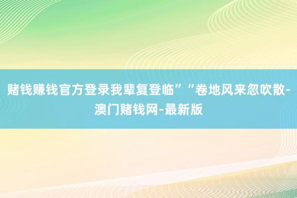 赌钱赚钱官方登录我辈复登临”“卷地风来忽吹散-澳门赌钱网-最