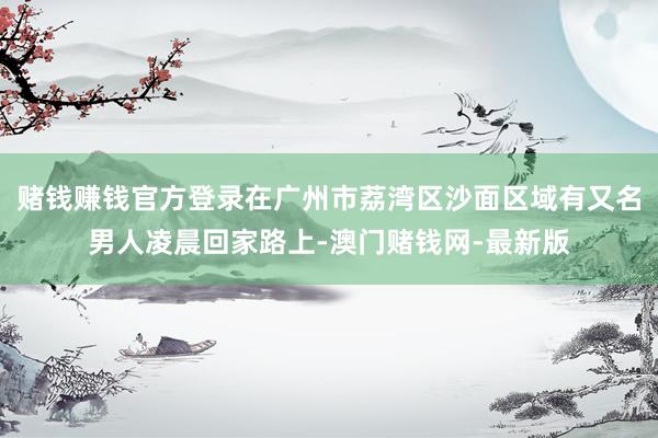 赌钱赚钱官方登录在广州市荔湾区沙面区域有又名男人凌晨回家路上