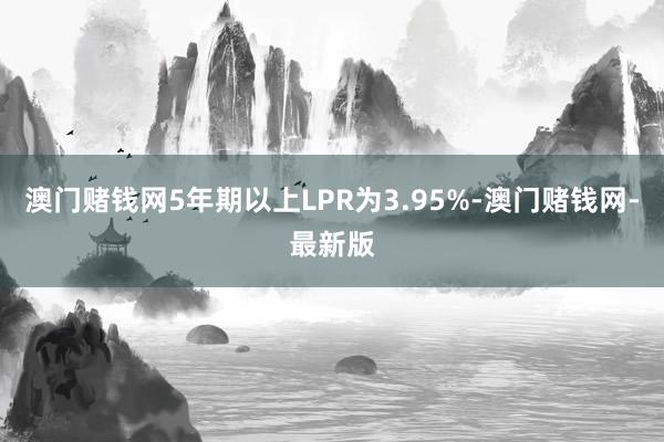 澳门赌钱网5年期以上LPR为3.95%-澳门赌钱网-最新版