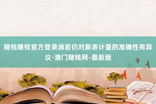 赌钱赚钱官方登录淌若仍对新表计量的准确性有异议-澳门赌钱网-