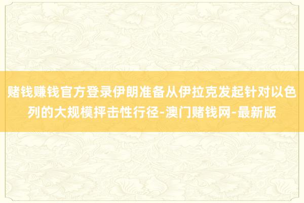 赌钱赚钱官方登录伊朗准备从伊拉克发起针对以色列的大规模抨击性