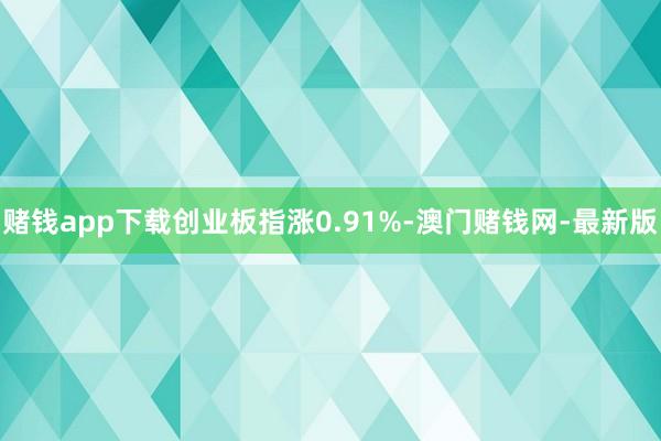 赌钱app下载创业板指涨0.91%-澳门赌钱网-最新版