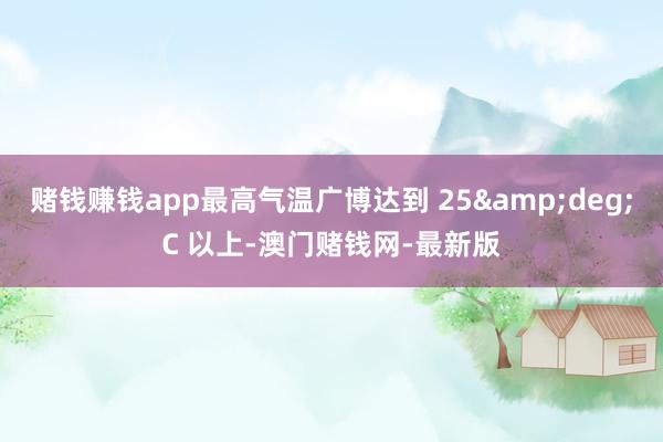 赌钱赚钱app最高气温广博达到 25&deg;C 以上-澳门赌钱网-最新版